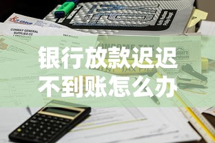 银行放款迟迟不到账怎么办？3步解决+避坑指南