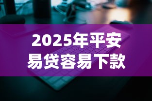 2025年平安易贷容易下款吗，整理5个12月独家贷款的app