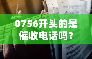 0756开头的是催收电话吗？3个技巧教你快速识别