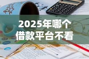 2025年哪个借款平台不看征信容易通过，公布5个不看征信小贷口子