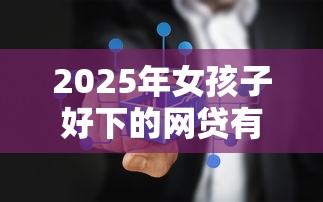 2025年女孩子好下的网贷有哪些，梳理5个那些网贷平台不上征信