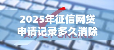 2025年征信网贷申请记录多久消除：罗列五个贷款两万的平台