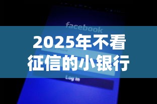 2025年不看征信的小银行有几家：试试这五个网贷平台不看征信最好下款