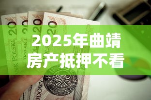 2025年曲靖房产抵押不看征信，试试这5个贷款平台不看征信