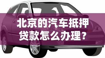 北京的汽车抵押贷款怎么办理？手把手教你避开这些坑