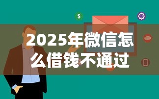 2025年微信怎么借钱不通过审核？看看这5个网贷平台容易通过