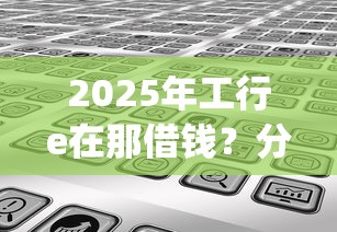 2025年工行e在那借钱？分享五个靠谱的借款app