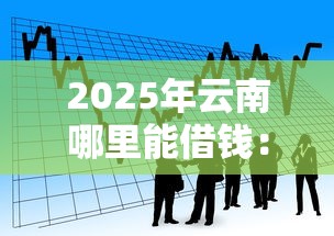 2025年云南哪里能借钱：看看这五个靠谱的借款平台