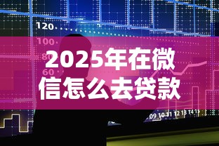 2025年在微信怎么去贷款借钱呢，整合5个正规官方贷款平台