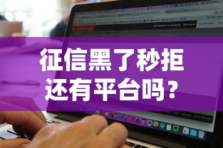 征信黑了秒拒还有平台吗？这5个渠道或许能帮到你