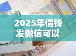 2025年借钱发微信可以吗怎么说，推荐5个黑户成功获取大额贷款的口子