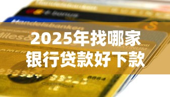 2025年找哪家银行贷款好下款快，整理五个贷款平台额度高