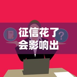 征信花了会影响出境吗？这5个真实影响必须提前了解