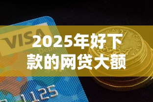 2025年好下款的网贷大额度，分享五个贷款好下的平台
