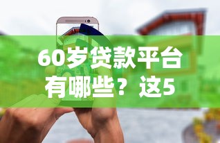 60岁贷款平台有哪些？这5个渠道靠谱又安全