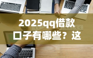 2025qq借款口子有哪些？这几个平台靠谱又好用