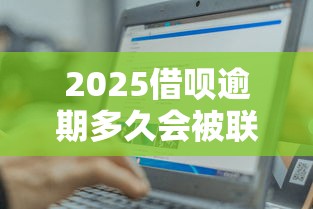 2025借呗逾期多久会被联系家里人？真实案例解答你的担忧