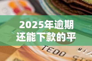 2025年逾期还能下款的平台最新实测解析