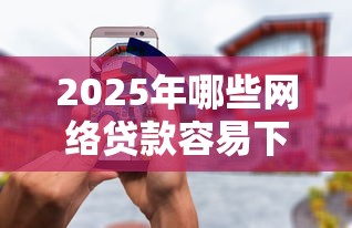 2025年哪些网络贷款容易下款？梳理5个无视风控5000必下口子
