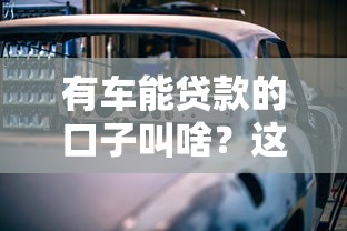 有车能贷款的口子叫啥？这5个平台快速解决资金难题