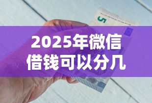 2025年微信借钱可以分几期还，整理五个20岁黑户借钱平台秒过小额