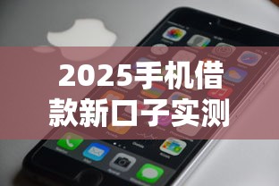 2025手机借款新口子实测：这些渠道审核快还不上征信？