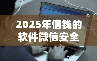 2025年借钱的软件微信安全吗，整理五个现在什么网贷平台最容易通过