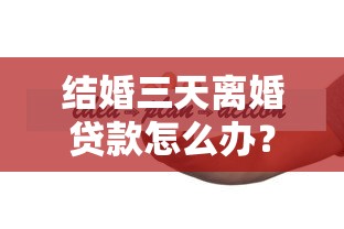 结婚三天离婚贷款怎么办？婚后债务处理与快速到账方案