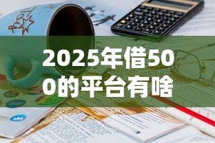 2025年借500的平台有啥地方：公布五个网黑征信黑有没有下款的口子