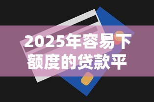 2025年容易下额度的贷款平台？整理五个网贷口子