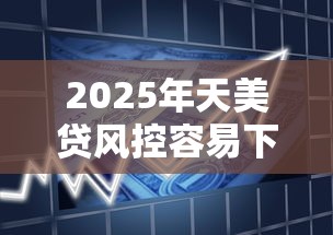 2025年天美贷风控容易下款吗：看看这5个最快借钱平台