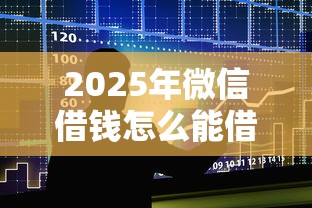 2025年微信借钱怎么能借呢：整合5个借款平台贷款靠谱