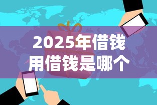 2025年借钱用借钱是哪个平台？看看这五个高炮无视逾期能下的口子