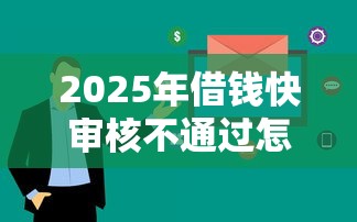 2025年借钱快审核不通过怎么办：看看这5个好借的网贷平台