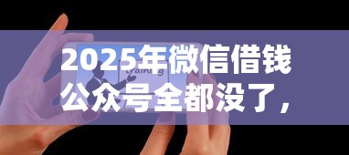 2025年微信借钱公众号全都没了，公布5个那些平台可以借钱