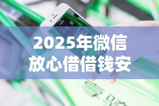 2025年微信放心借借钱安全吗：分享五个2025年714必下口子借款平台