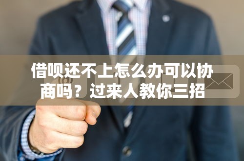 借呗还不上怎么办可以协商吗？过来人教你三招
