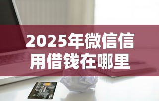 2025年微信信用借钱在哪里？整合五个无视一切包下款的口子