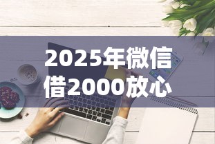 2025年微信借2000放心用，试试这五个综合评分不足网贷平台可以借款