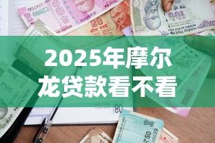 2025年摩尔龙贷款看不看征信？整合5个78岁能借款的平台