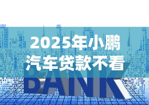 2025年小鹏汽车贷款不看征信：推荐五个网贷平台额度高易通过