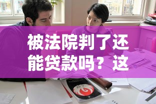 被法院判了还能贷款吗？这3种情况或许有机会
