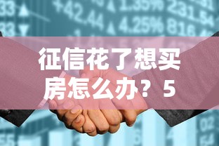 征信花了想买房怎么办？5个实用方法+贷款渠道选择