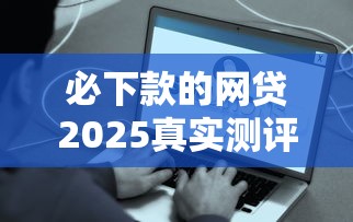 必下款的网贷2025真实测评：这5个平台下款稳到账快