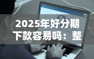 2025年好分期下款容易吗：整合5个最新货款平台