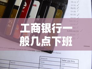 工商银行一般几点下班？贷款办理时间要卡准哦
