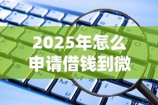 2025年怎么申请借钱到微信？推荐5个微信贷款平台