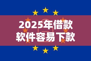 2025年借款软件容易下款的平台：分享5个3000元无视一切必下款的口子