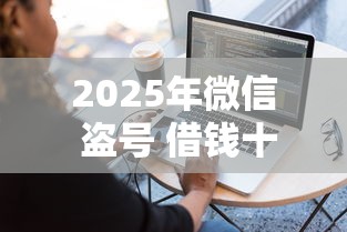 2025年微信 盗号 借钱十万？分享五个容易借钱软件