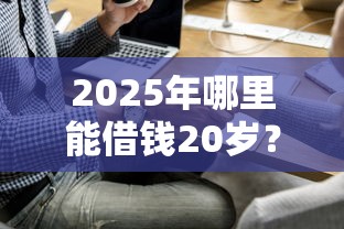 2025年哪里能借钱20岁？试试这五个比较好过的口子